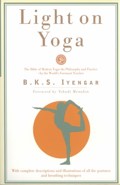 Light on Yoga - The Bible of Modern Yoga - Its Philosophy and Practice - By the World's Foremost Teacher
