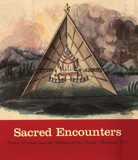 Sacred Encounters - Father De Smet and the Indians of the Rocky Mountain West