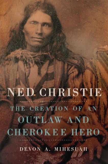 Ned Christie - The Creation of an Outlaw and Cherokee Hero