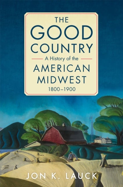 The Good Country - A History of the American Midwest, 1800-1900