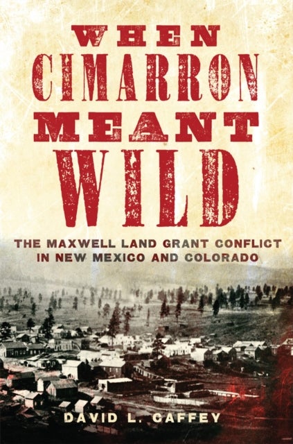 When Cimarron Meant Wild - The Maxwell Land Grant Conflict in New Mexico and Colorado
