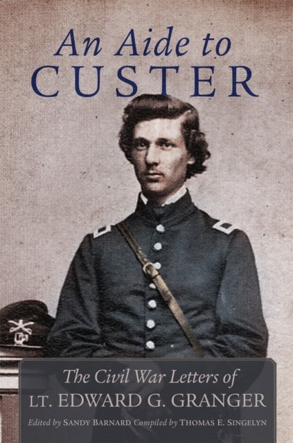 An Aide to Custer - The Civil War Letters of Lt. Edward G. Granger