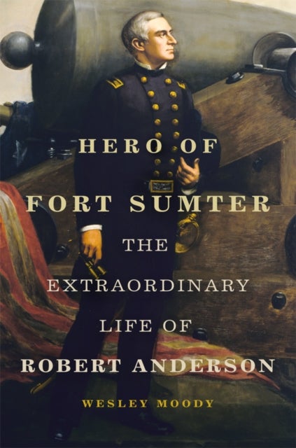 Hero of Fort Sumter Volume 80 - The Extraordinary Life of Robert Anderson