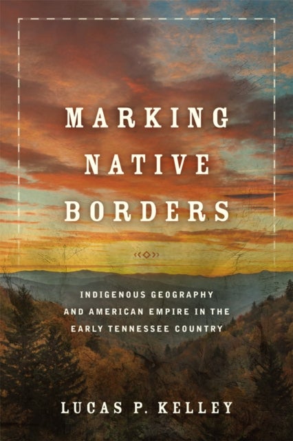 Marking Native Borders - Indigenous Geography and American Empire in the Early Tennessee Country