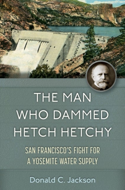 The Man Who Dammed Hetch Hetchy Volume 8 - San Francisco's Fight for a Yosemite Water Supply