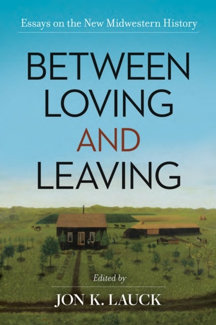 Between Loving and Leaving - Essays on the New Midwestern History