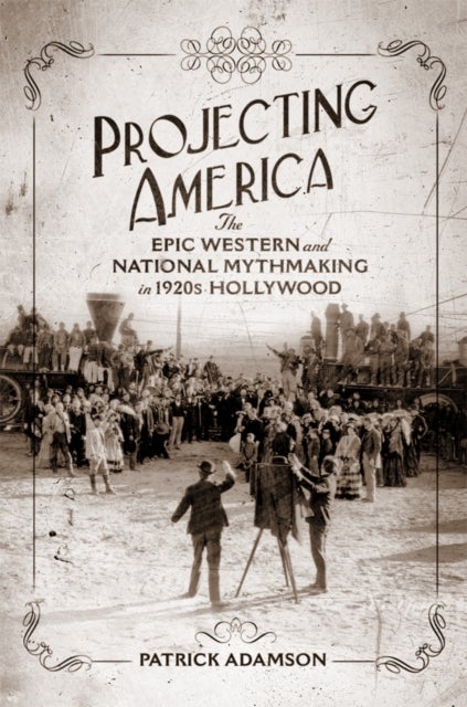 Projecting America Volume 3 - The Epic Western and National Mythmaking in 1920s Hollywood