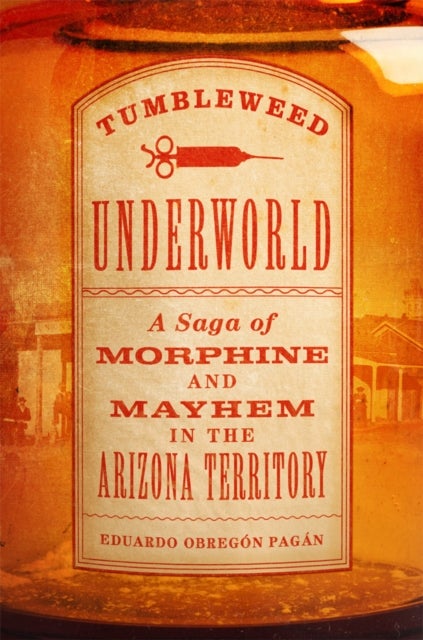 Tumbleweed Underworld - A Saga of Morphine and Mayhem in the Arizona Territory