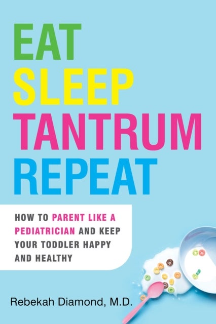 Eat Sleep Tantrum Repeat - How to Parent Like a Pediatrician and Keep Your Toddler Happy and Healthy