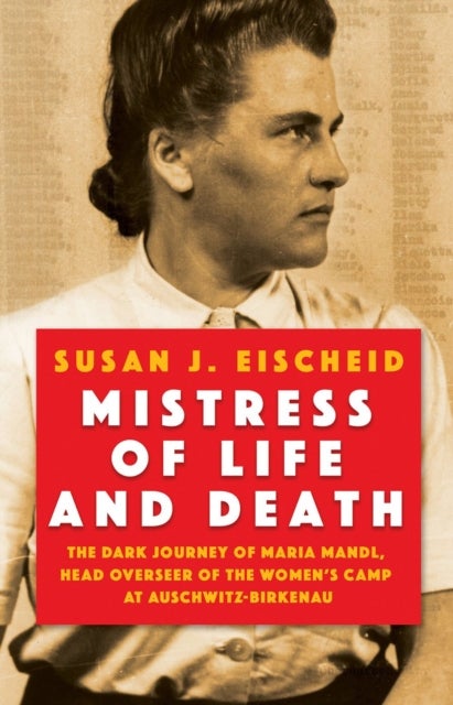 Mistress of Life and Death - The Dark Journey of Maria Mandl, Head Overseer of the Womens Camp at Auschwitz-Birkenau