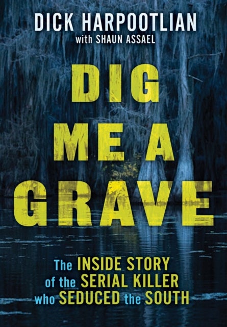 Dig Me a Grave - The Inside Story of the Serial Killer Who Seduced the South