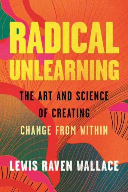 Radical Unlearning - The Art and Science of Creating Change from Within