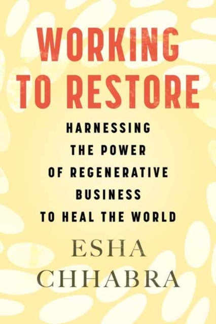 Working to Restore - Harnessing the Power of Regenerative Business to Heal the World