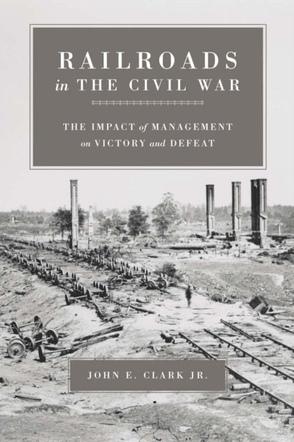 Railroads in the Civil War - The Impact of Management on Victory and Defeat
