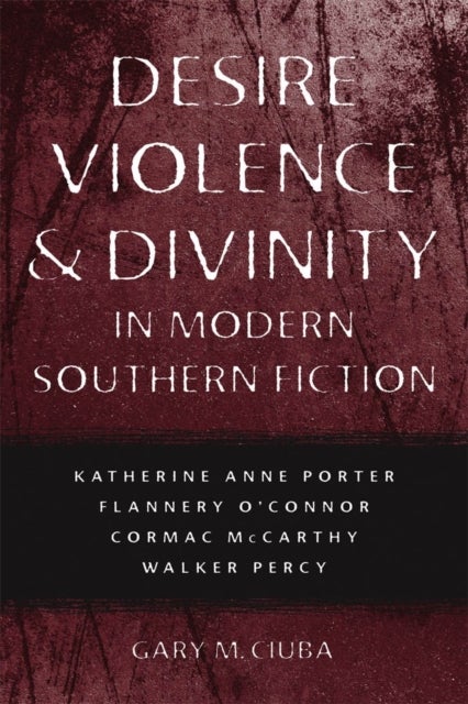 Desire, Violence, and Divinity in Modern Southern Fiction - Katherine Anne Porter, Flannery O'Connor, Cormac McCarthy, Walker Percy