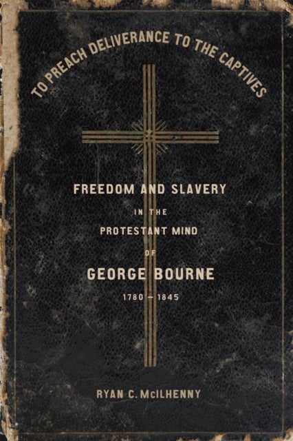 To Preach Deliverance to the Captives - Freedom and Slavery in the Protestant Mind of George Bourne, 1780-1845