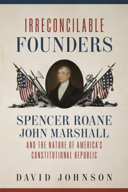Irreconcilable Founders - Spencer Roane, John Marshall, and the Nature of America's Constitutional Republic