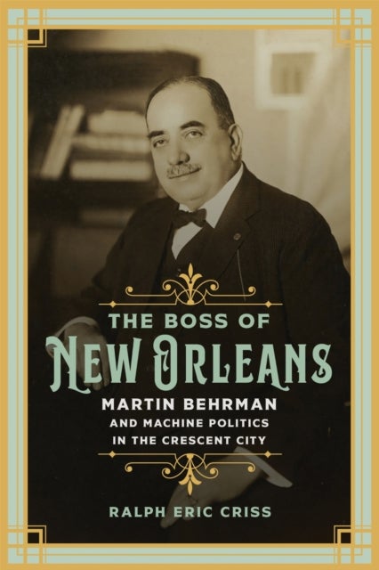 The Boss of New Orleans - Martin Behrman and Machine Politics in the Crescent City