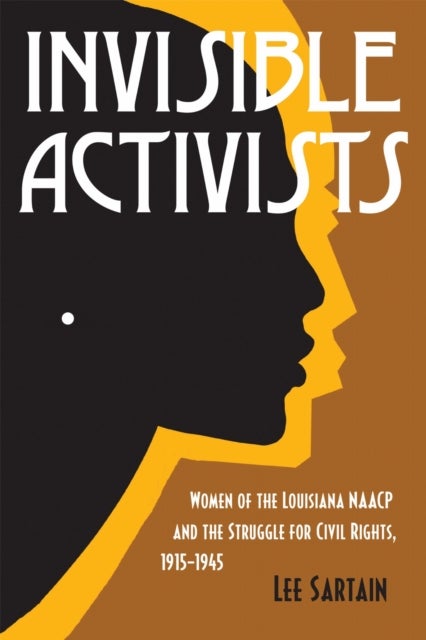 Invisible Activists - Women of the Louisiana NAACP and the Struggle for Civil Rights, 1915-1945