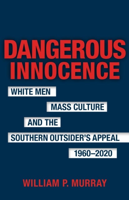 Dangerous Innocence - White Men, Mass Culture, and the Southern Outsider's Appeal, 1960-2020