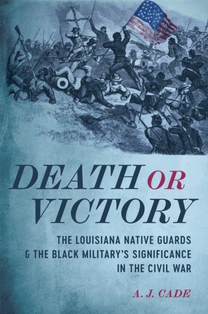 Death or Victory - The Louisiana Native Guards and the Black Military's Significance in the Civil War