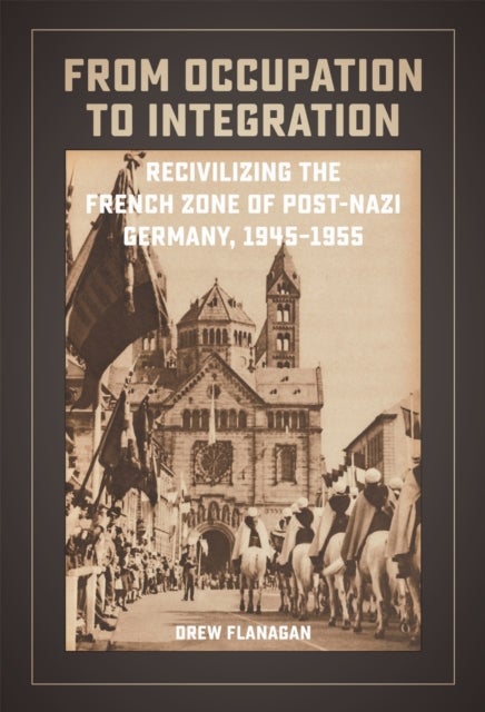 From Occupation to Integration - Recivilizing the French Zone of Post-Nazi Germany, 1945-1955