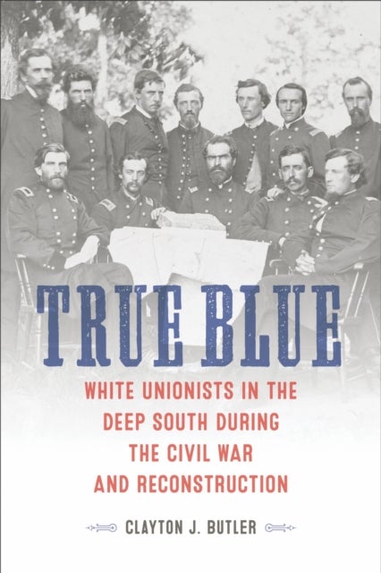 True Blue - White Unionists in the Deep South During the Civil War and Reconstruction