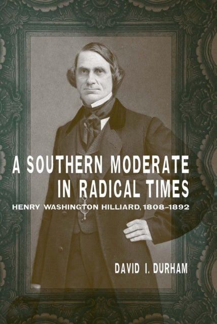 A Southern Moderate in Radical Times - Henry Washington Hilliard, 1808-1892