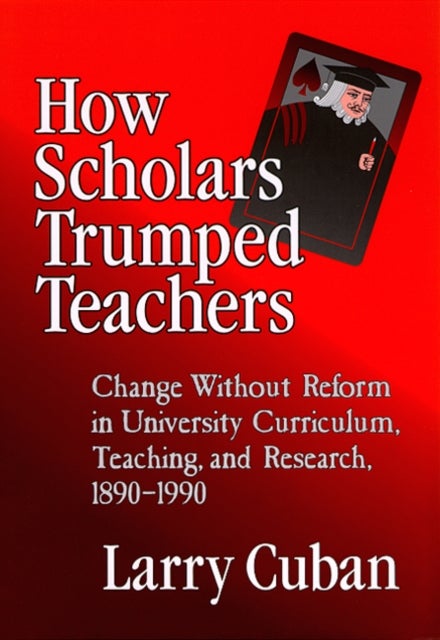 How Scholars Trumped Teachers - Change Without Reform in University Curriculum, Teaching, and Research, 1890-1990