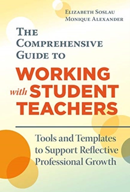 The Comprehensive Guide to Working with Student Teachers - Tools and Templates to Support Reflective Professional Growth