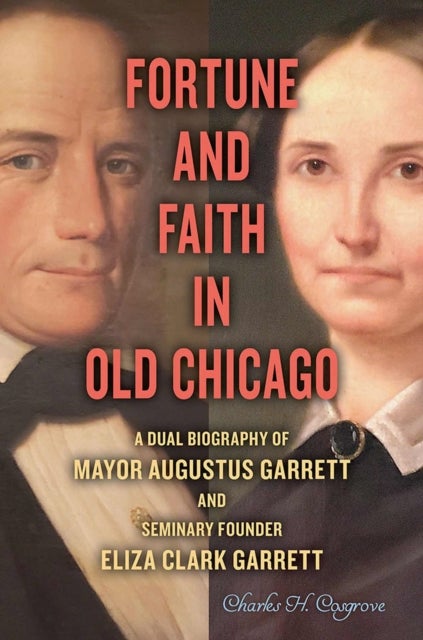 Fortune and Faith in Old Chicago - A Dual Biography of Mayor Augustus Garrett and Seminary Founder Eliza Clark Garrett