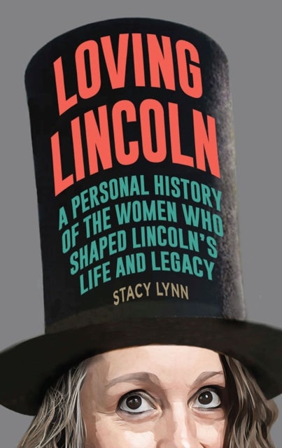 Loving Lincoln - A Personal History of the Women Who Shaped Lincoln's Life and Legacy