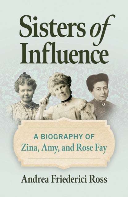 Sisters of Influence - A Biography of Zina, Amy, and Rose Fay