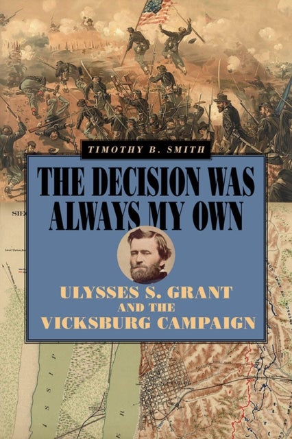 The Decision Was Always My Own - Ulysses S. Grant and the Vicksburg Campaign