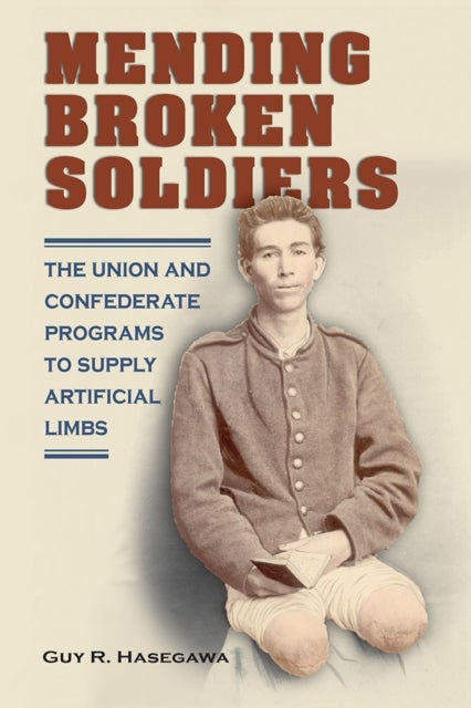 Mending Broken Soldiers - The Union and Confederate Programs to Supply Artificial Limbs
