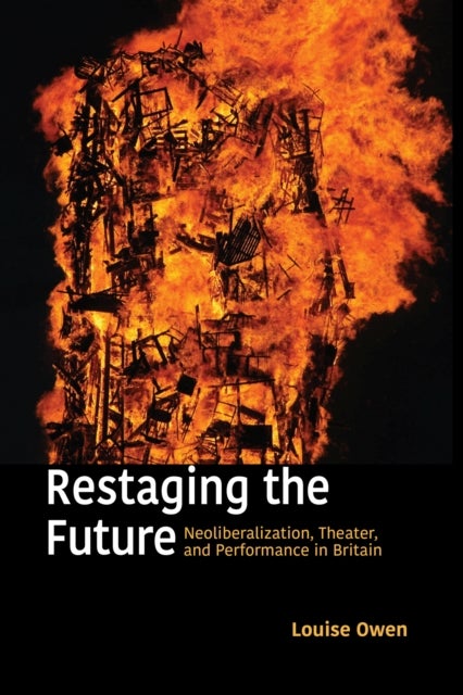 Restaging the Future - Neoliberalization, Theater, and Performance in Britain
