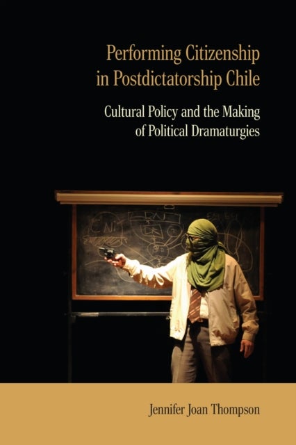 Performing Citizenship in Postdictatorship Chile - Cultural Policy and the Making of Political Dramaturgies