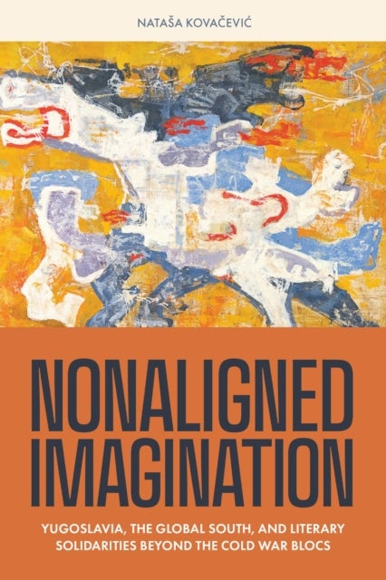 Nonaligned Imagination - Yugoslavia, the Global South, and Literary Solidarities Beyond the Cold War Blocs