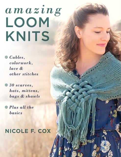 Amazing Loom Knits - Cables, Colourwork, Lace and Other Stitches • 30 Scarves, Hats, Mittens, Bags and Shawls • Plus All the Basics