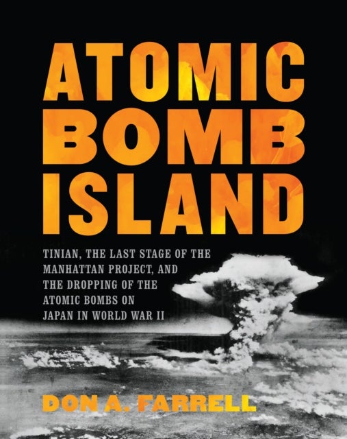 Atomic Bomb Island - Tinian, the Last Stage of the Manhattan Project, and the Dropping of the Atomic Bombs on Japan in World War II