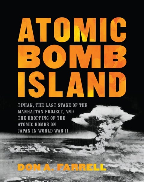 Atomic Bomb Island - Tinian, the Last Stage of the Manhattan Project, and the Dropping of the Atomic Bombs on Japan in World War II