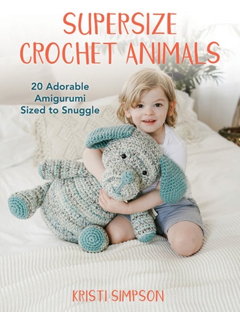Supersize Crochet Animals - 20 Adorable Amigurumi Sized to Snuggle