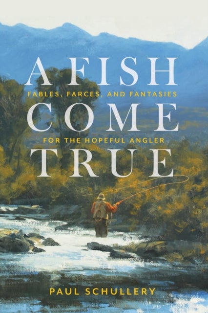 A Fish Come True - Fables, Farces, and Fantasies for the Hopeful Angler