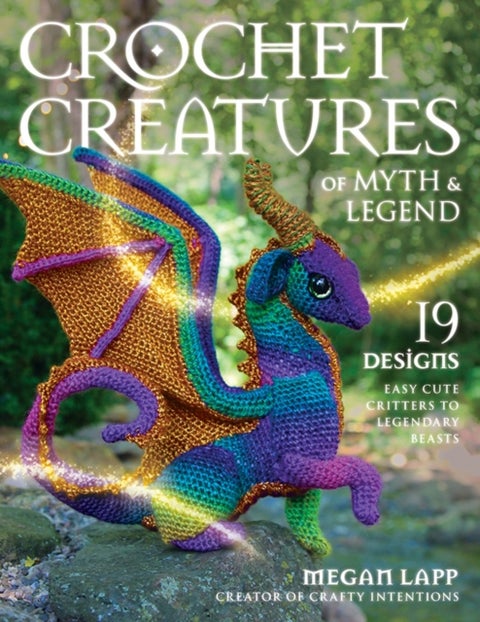 Crochet Creatures of Myth and Legend - 19 Designs Easy Cute Critters to Legendary Beasts