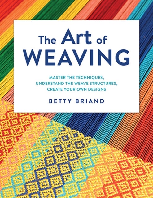 The Art of Weaving - Master the Techniques, Understand the Weave Structures, Create Your Own Designs