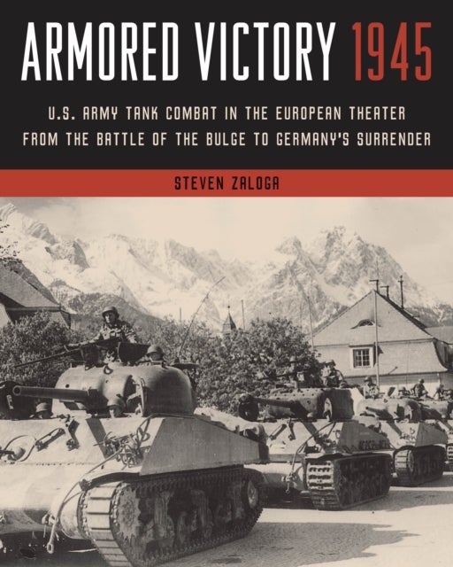 Armored Victory 1945 - U.S. Army Tank Combat in the European Theater from the Battle of the Bulge to Germany's Surrender
