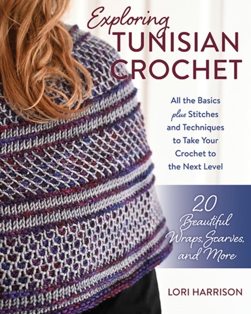 Exploring Tunisian Crochet - All the Basics plus Stitches and Techniques to Take Your Crochet to the Next Level; 20 Beautiful Wraps, Scarves, and More