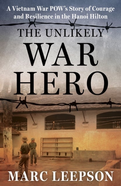 The Unlikely War Hero - A Vietnam War POW’s Story of Courage and Resilience in the Hanoi Hilton