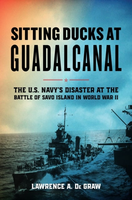 Sitting Ducks at Guadalcanal - The U.S. Navy’s Disaster at the Battle of Savo Island in World War II
