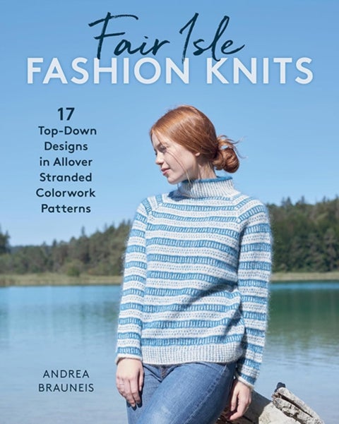 Fair Isle Fashion Knits - 17 Top-Down Designs in Allover Stranded Colorwork Patterns